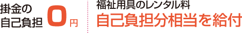 掛金の自己負担 0円。福祉用具のレンタル料 自己負担分相当を給付