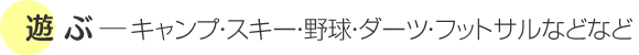 遊 ぶ―キャンプ・スキー・野球・フットサルなどなど 