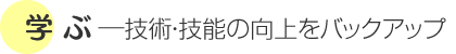 学 ぶ―技術・技能の向上をバックアップ