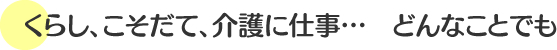 くらし、こそだて、介護に仕事…どんなことでも。